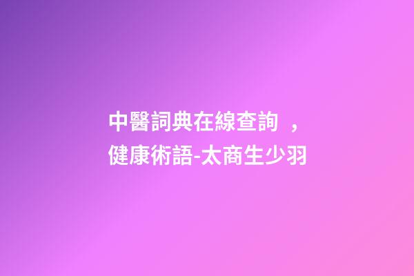 中醫詞典在線查詢，健康術語-太商生少羽